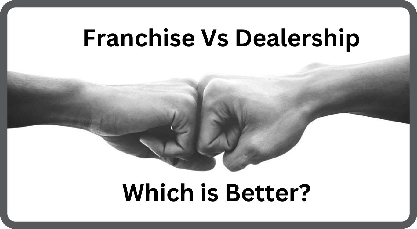 Franchise Vs Dealership: What’s the Difference & What to choose?